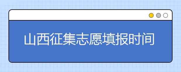山西征集志愿填報時間是什么？有什么填報技巧？