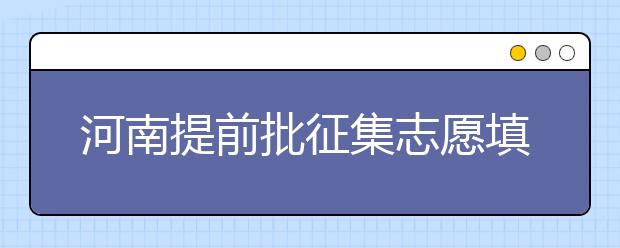 河南提前批征集志愿填報時間是什么？征集志愿如何填？