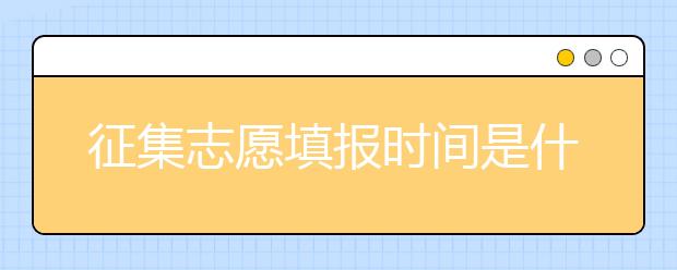 征集志愿填報時間是什么？河南提前批征集志愿填報時間公布！
