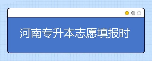 河南專升本志愿填報時間是什么？一文看懂！