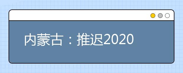 內(nèi)蒙古：推遲2020高職單招剩余招生計(jì)劃公布、二次網(wǎng)上征集志愿！