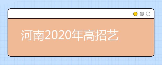 河南2020年高招藝術(shù)類本科A段18日開始統(tǒng)一征集志愿！