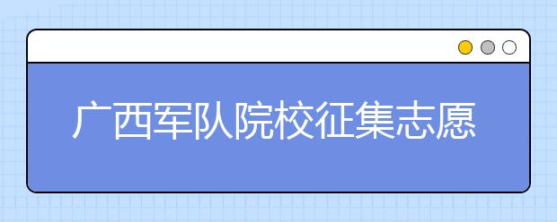 廣西軍隊院校征集志愿時間是什么？建議收藏！
