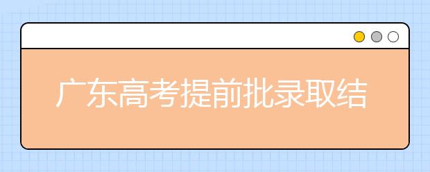 廣東高考提前批錄取結(jié)果發(fā)布！共錄取16212人！