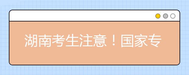 湖南考生注意！國(guó)家專(zhuān)項(xiàng)計(jì)劃征集志愿計(jì)劃來(lái)了！