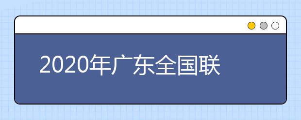 2020年廣東全國聯(lián)招考試成績查詢、志愿填報(bào)及錄取安排的公告