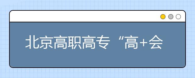 北京高職高?！案?會(huì)”志愿填報(bào)四點(diǎn)注意