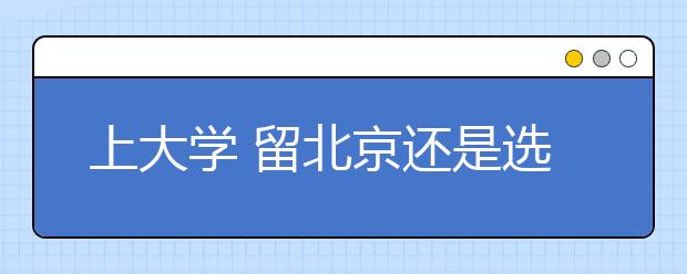 上大學(xué)?留北京還是選外地？