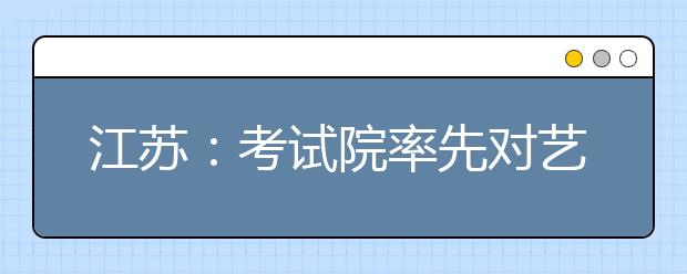 江蘇：考試院率先對藝術類專業(yè)考生進行投檔