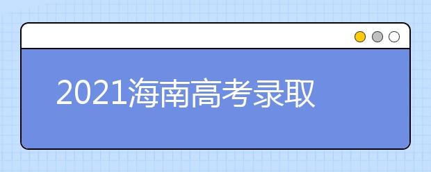 2021海南高考錄取批次、志愿填報和學(xué)校錄取時間匯總
