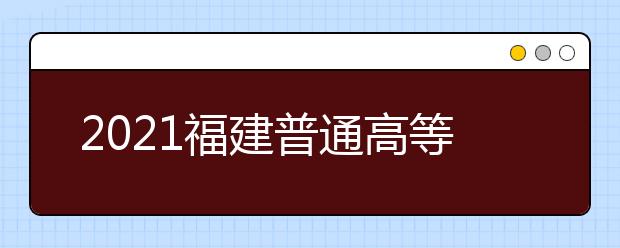 2021福建普通高等學(xué)校招生考生網(wǎng)上填報(bào)志愿時間安排表