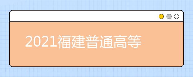 2021福建普通高等學(xué)校招生考生網(wǎng)上填報(bào)志愿時間安排表