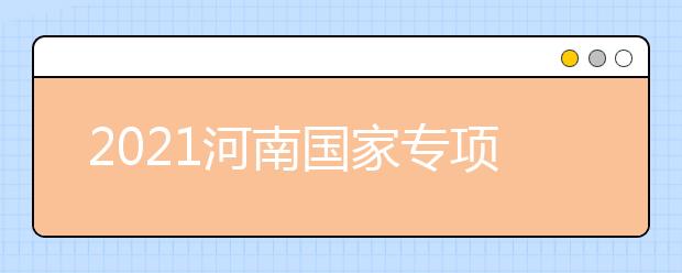 2021河南國家專項計劃批、本科一批、地方專項計劃批征集志愿