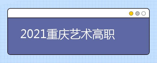 2021重慶藝術(shù)高職專科批第1次征集（公告11號）