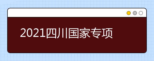 2021四川國家專項計劃、地方專項計劃征集志愿通知
